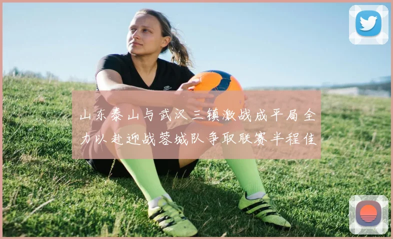 山东泰山与武汉三镇激战成平局全力以赴迎战蓉城队争取联赛半程佳绩