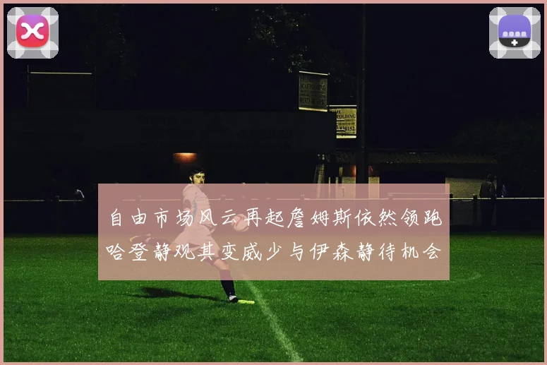 自由市场风云再起詹姆斯依然领跑哈登静观其变威少与伊森静待机会