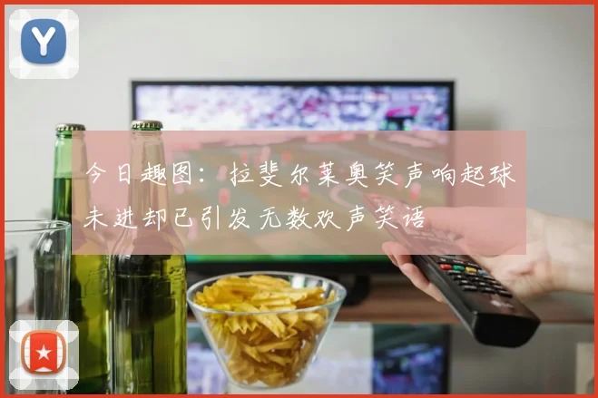今日趣图：拉斐尔莱奥笑声响起球未进却已引发无数欢声笑语