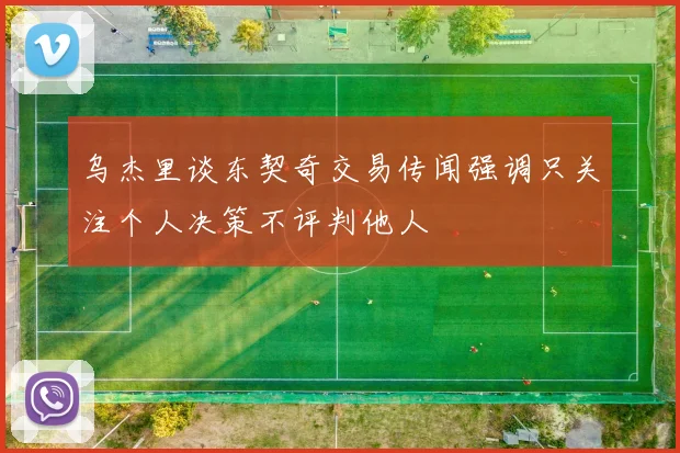 乌杰里谈东契奇交易传闻强调只关注个人决策不评判他人