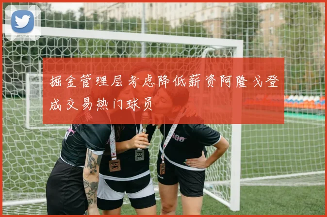 掘金管理层考虑降低薪资阿隆戈登成交易热门球员