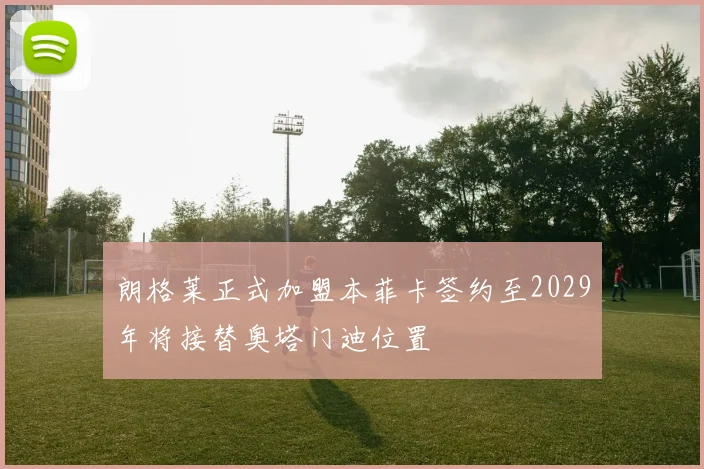 朗格莱正式加盟本菲卡签约至2029年将接替奥塔门迪位置