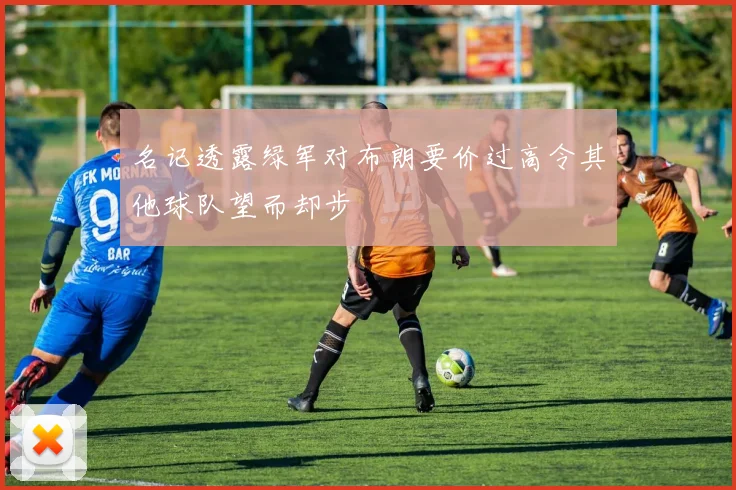 名记透露绿军对布朗要价过高令其他球队望而却步