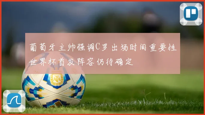 葡萄牙主帅强调C罗出场时间重要性世界杯首发阵容仍待确定