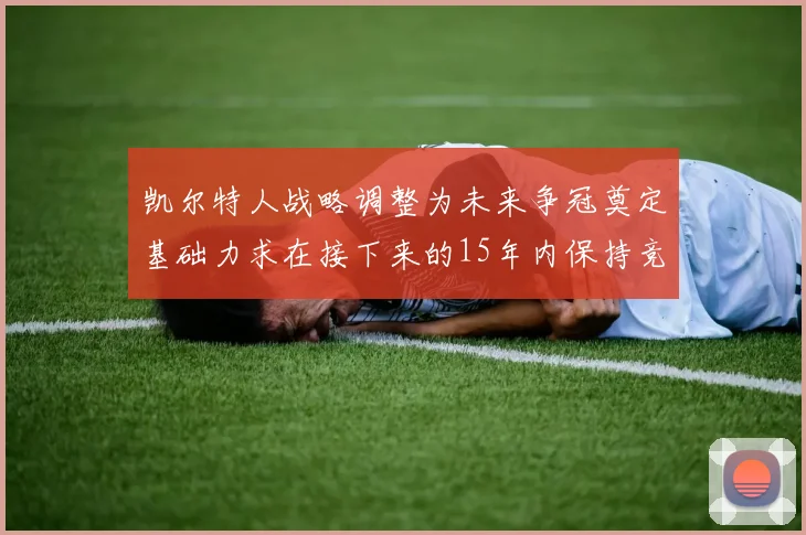 凯尔特人战略调整为未来争冠奠定基础力求在接下来的15年内保持竞争优势