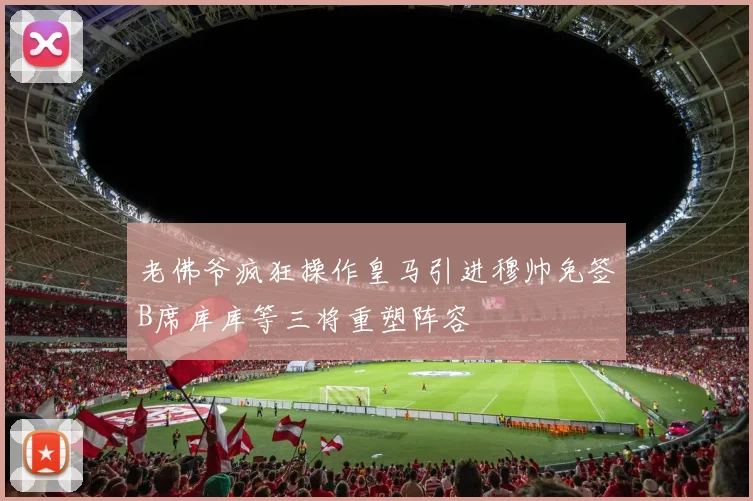 老佛爷疯狂操作皇马引进穆帅免签B席库库等三将重塑阵容