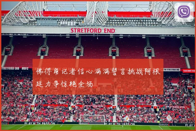 佛得角记者信心满满誓言挑战阿根廷力争惊艳全场