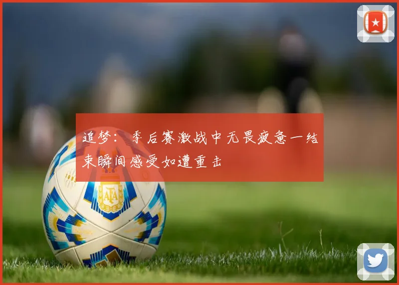 追梦：季后赛激战中无畏疲惫一结束瞬间感受如遭重击