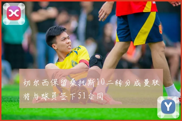 切尔西保留桑托斯10二转分成曼联将与球员签下51合同
