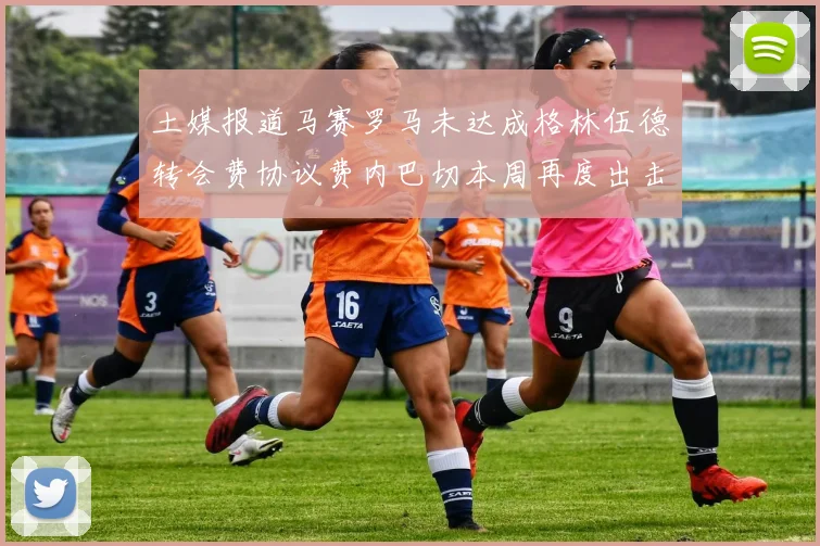 土媒报道马赛罗马未达成格林伍德转会费协议费内巴切本周再度出击