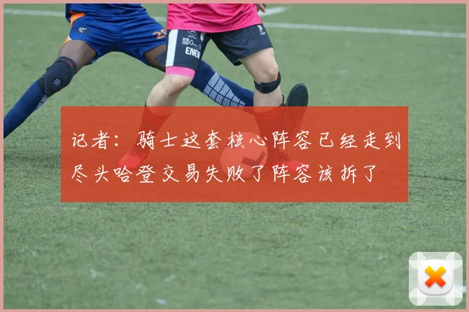 记者：骑士这套核心阵容已经走到尽头哈登交易失败了阵容该拆了