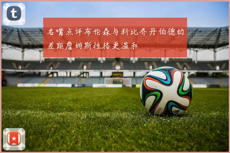 名嘴点评布伦森与科比乔丹伯德的差距詹姆斯性格更温和