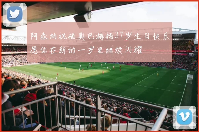 阿森纳祝福奥巴梅扬37岁生日快乐愿你在新的一岁里继续闪耀